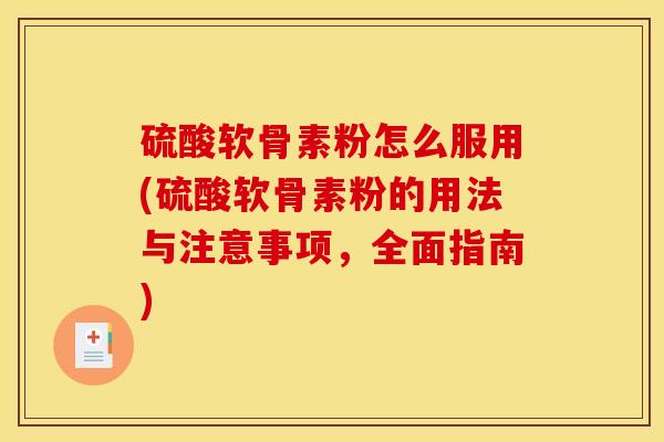 硫酸软骨素粉怎么服用(硫酸软骨素粉的用法与注意事项，全面指南)