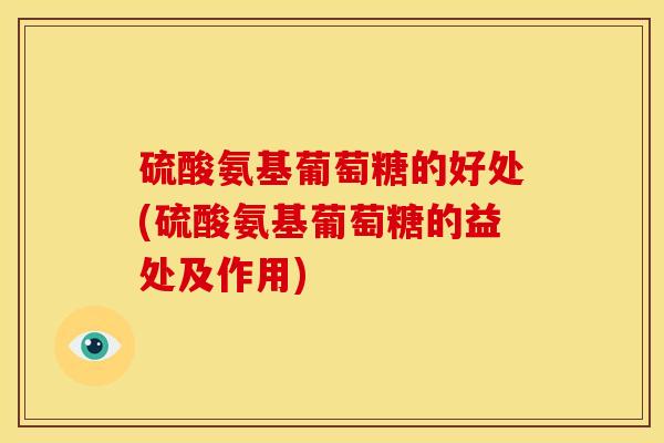 硫酸氨基葡萄糖的好处(硫酸氨基葡萄糖的益处及作用)