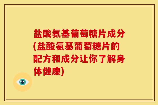 盐酸氨基葡萄糖片成分(盐酸氨基葡萄糖片的配方和成分让你了解身体健康)
