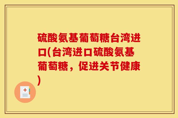 硫酸氨基葡萄糖台湾进口(台湾进口硫酸氨基葡萄糖，促进关节健康)