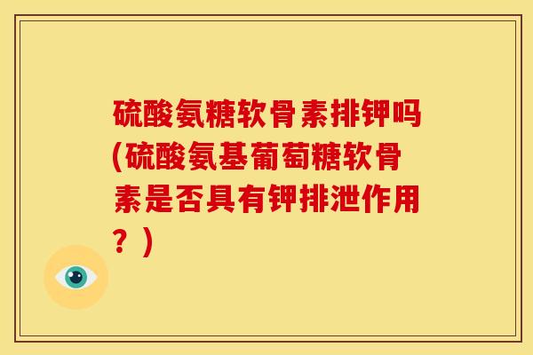 硫酸氨糖软骨素排钾吗(硫酸氨基葡萄糖软骨素是否具有钾排泄作用？)