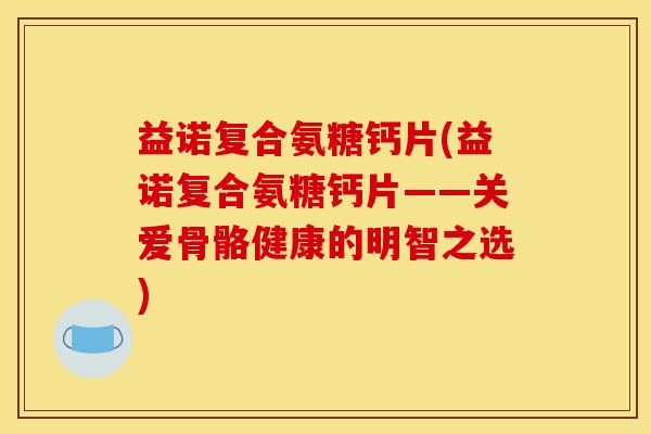 益诺复合氨糖钙片(益诺复合氨糖钙片——关爱骨骼健康的明智之选)