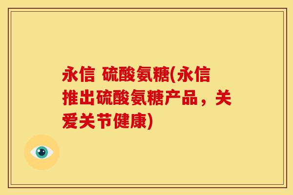 永信 硫酸氨糖(永信推出硫酸氨糖产品，关爱关节健康)