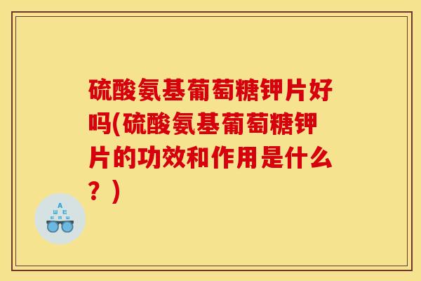 硫酸氨基葡萄糖钾片好吗(硫酸氨基葡萄糖钾片的功效和作用是什么？)