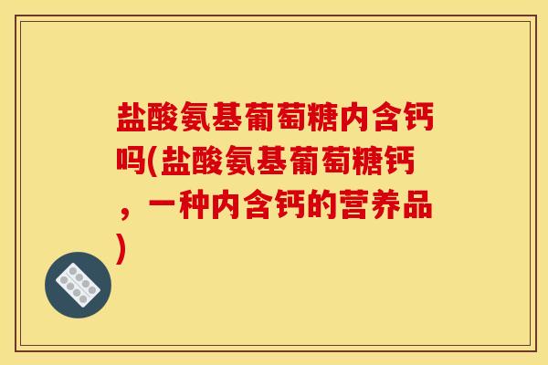盐酸氨基葡萄糖内含钙吗(盐酸氨基葡萄糖钙,一种内含钙的营养品) 盐酸氨基葡萄糖内含钙吗(盐酸氨基葡萄糖钙,一种内含钙的营养品)