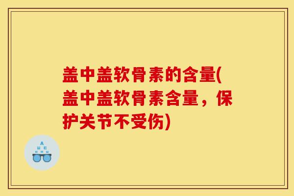 盖中盖软骨素的含量(盖中盖软骨素含量，保护关节不受伤)