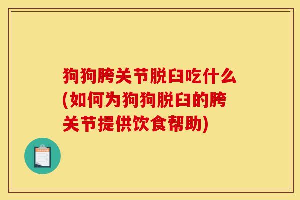 狗狗胯关节脱臼吃什么(如何为狗狗脱臼的胯关节提供饮食帮助) 狗狗胯关节脱臼吃什么(如何为狗狗脱臼的胯关节提供饮食帮助)