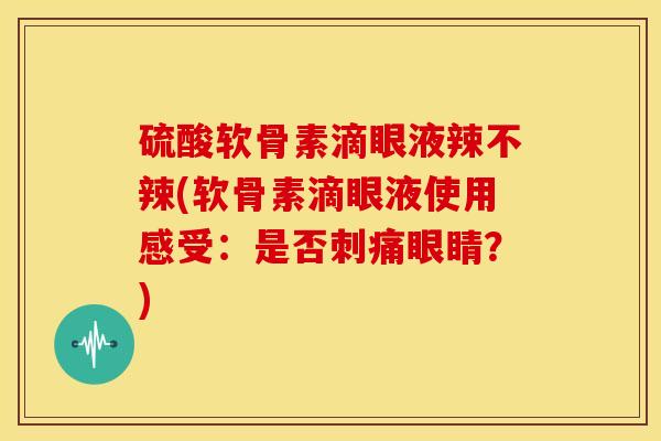 硫酸软骨素滴眼液辣不辣(软骨素滴眼液使用感受：是否刺痛眼睛？)