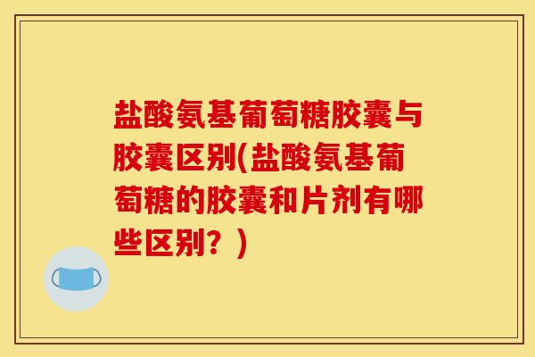 盐酸氨基葡萄糖胶囊与胶囊区别(盐酸氨基葡萄糖的胶囊和片剂有哪些区别？)