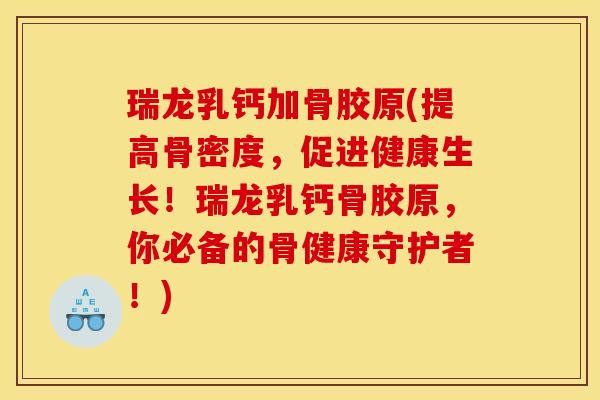 瑞龙乳钙加骨胶原(提高骨密度，促进健康生长！瑞龙乳钙骨胶原，你必备的骨健康守护者！)
