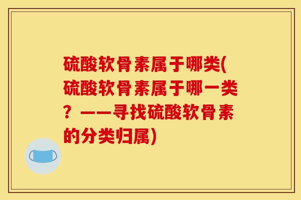 硫酸软骨素属于哪类(硫酸软骨素属于哪一类？——寻找硫酸软骨素的分类归属)