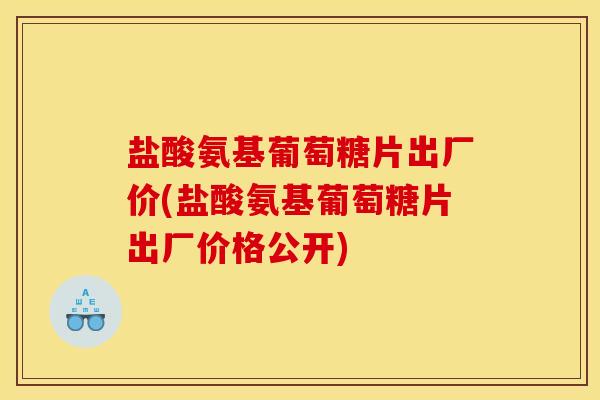 盐酸氨基葡萄糖片出厂价(盐酸氨基葡萄糖片出厂价格公开)