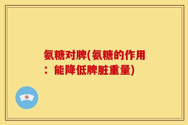 氨糖对脾(氨糖的作用：能降低脾脏重量)