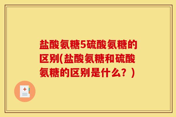 盐酸氨糖5硫酸氨糖的区别(盐酸氨糖和硫酸氨糖的区别是什么？)