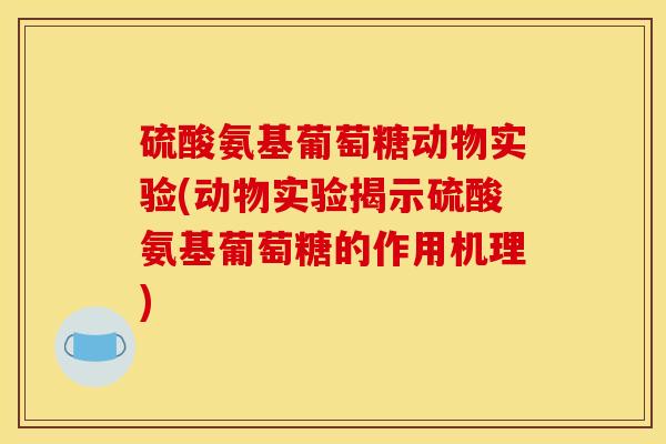 硫酸氨基葡萄糖动物实验(动物实验揭示硫酸氨基葡萄糖的作用机理)