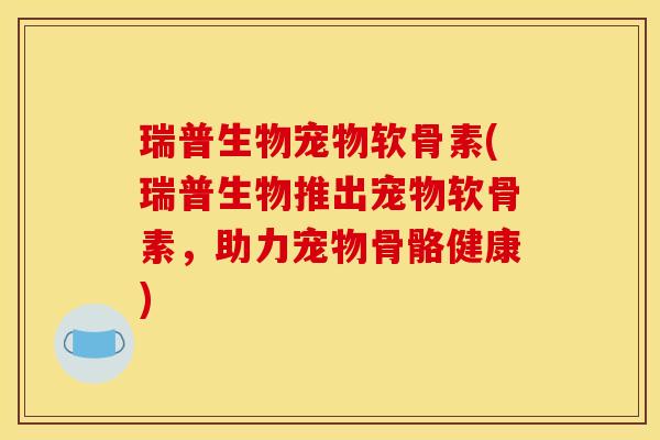 瑞普生物宠物软骨素(瑞普生物推出宠物软骨素，助力宠物骨骼健康)