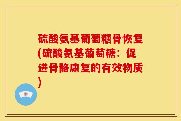硫酸氨基葡萄糖骨恢复(硫酸氨基葡萄糖：促进骨骼康复的有效物质)