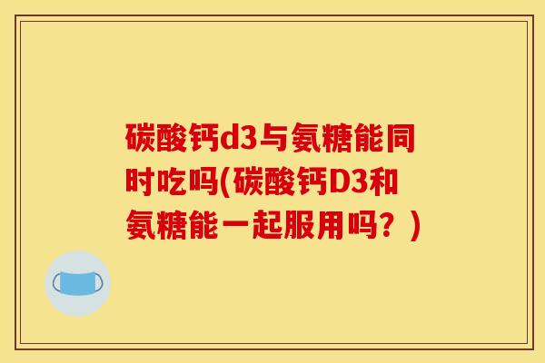 碳酸钙d3与氨糖能同时吃吗(碳酸钙D3和氨糖能一起服用吗？)