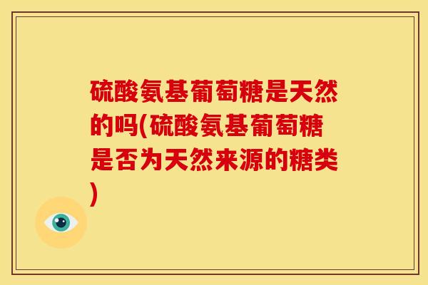 硫酸氨基葡萄糖是天然的吗(硫酸氨基葡萄糖是否为天然来源的糖类)