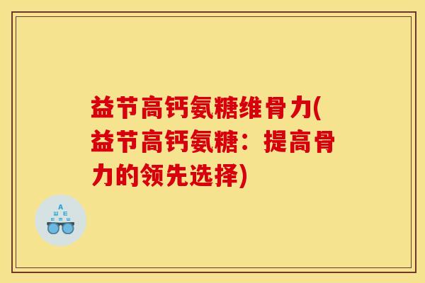 益节高钙氨糖维骨力(益节高钙氨糖：提高骨力的领先选择)