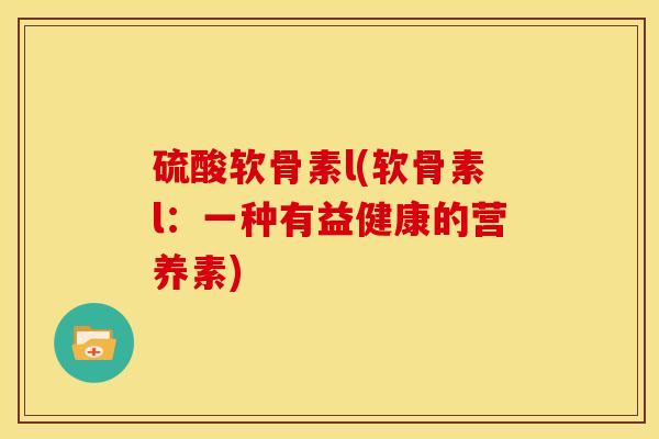 硫酸软骨素l(软骨素l：一种有益健康的营养素)