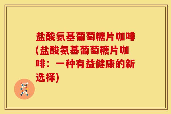 盐酸氨基葡萄糖片咖啡(盐酸氨基葡萄糖片咖啡：一种有益健康的新选择)