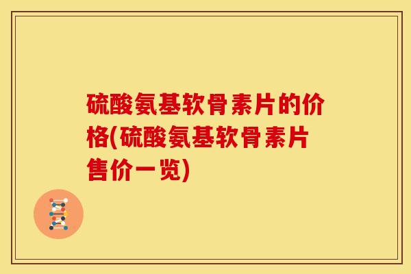 硫酸氨基软骨素片的价格(硫酸氨基软骨素片售价一览) 硫酸氨基软骨素片的价格(硫酸氨基软骨素片售价一览)