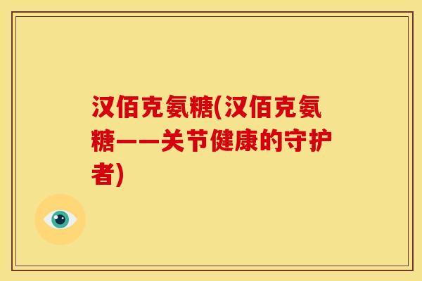汉佰克氨糖(汉佰克氨糖——关节健康的守护者)