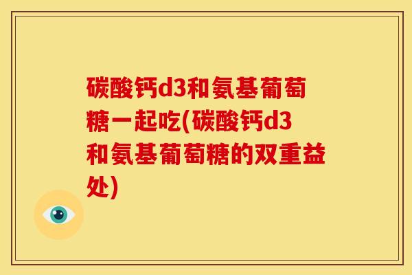 碳酸钙d3和氨基葡萄糖一起吃(碳酸钙d3和氨基葡萄糖的双重益处) 碳酸钙d3和氨基葡萄糖一起吃(碳酸钙d3和氨基葡萄糖的双重益处)
