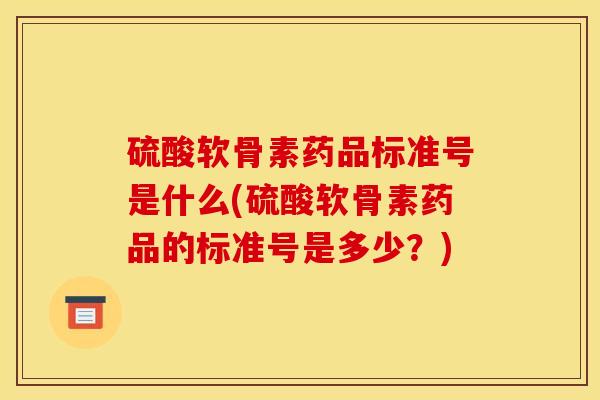 硫酸软骨素药品标准号是什么(硫酸软骨素药品的标准号是多少？)
