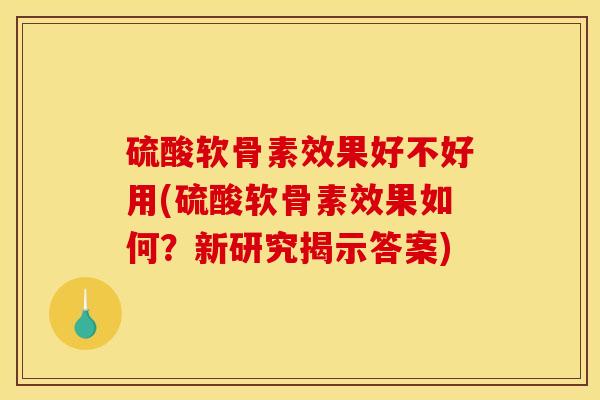 硫酸软骨素效果好不好用(硫酸软骨素效果如何？新研究揭示答案)