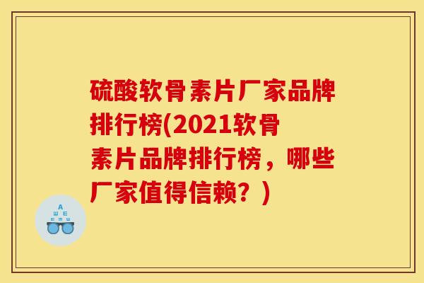硫酸软骨素片厂家品牌排行榜(2021软骨素片品牌排行榜，哪些厂家值得信赖？)
