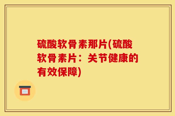 硫酸软骨素那片(硫酸软骨素片:关节健康的有效保障) 硫酸软骨素那片(硫酸软骨素片:关节健康的有效保障)
