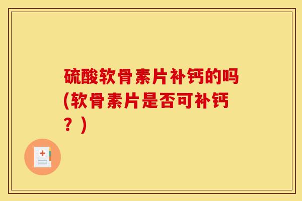 硫酸软骨素片补钙的吗(软骨素片是否可补钙?) 硫酸软骨素片补钙的吗(软骨素片是否可补钙?)