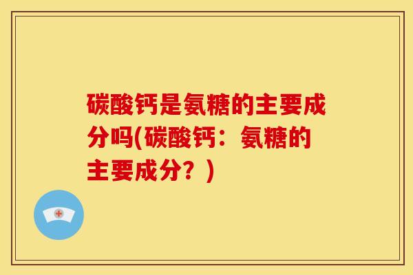 碳酸钙是氨糖的主要成分吗(碳酸钙：氨糖的主要成分？)