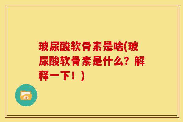 玻尿酸软骨素是啥(玻尿酸软骨素是什么?解释一下!) 玻尿酸软骨素是啥(玻尿酸软骨素是什么?解释一下!)