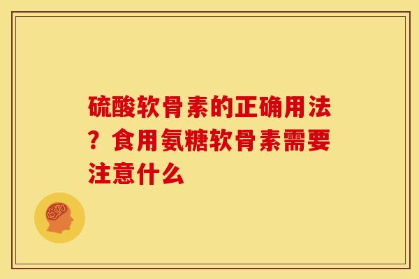 硫酸软骨素的正确用法？食用氨糖软骨素需要注意什么