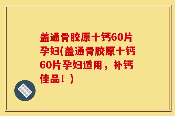 盖通骨胶原十钙60片孕妇(盖通骨胶原十钙60片孕妇适用，补钙佳品！)