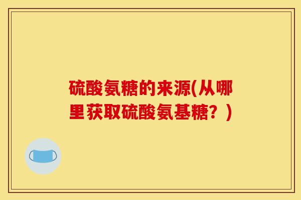 硫酸氨糖的来源(从哪里获取硫酸氨基糖?) 硫酸氨糖的来源(从哪里获取硫酸氨基糖?)