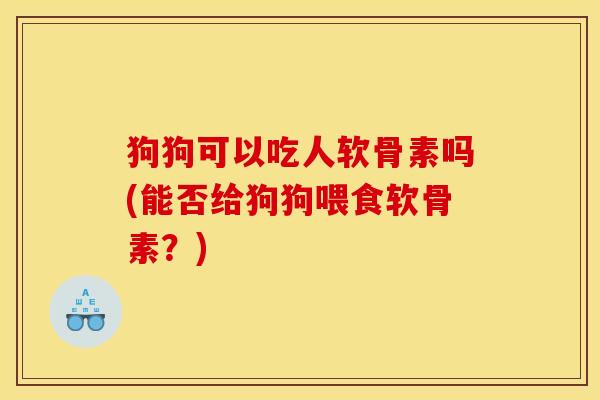 狗狗可以吃人软骨素吗(能否给狗狗喂食软骨素？)