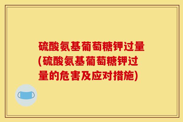 硫酸氨基葡萄糖钾过量(硫酸氨基葡萄糖钾过量的危害及应对措施)