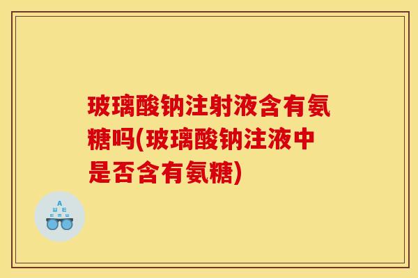 玻璃酸钠注射液含有氨糖吗(玻璃酸钠注液中是否含有氨糖)