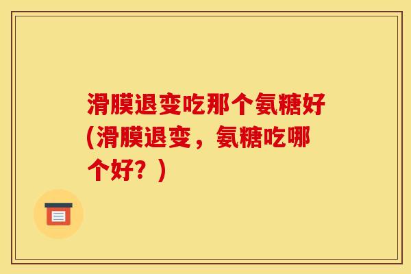 滑膜退变吃那个氨糖好(滑膜退变，氨糖吃哪个好？)