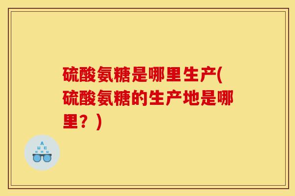 硫酸氨糖是哪里生产(硫酸氨糖的生产地是哪里？)