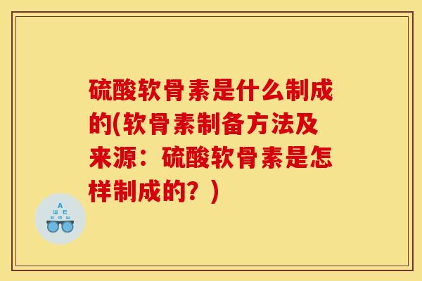 硫酸软骨素是什么制成的(软骨素制备方法及来源：硫酸软骨素是怎样制成的？)