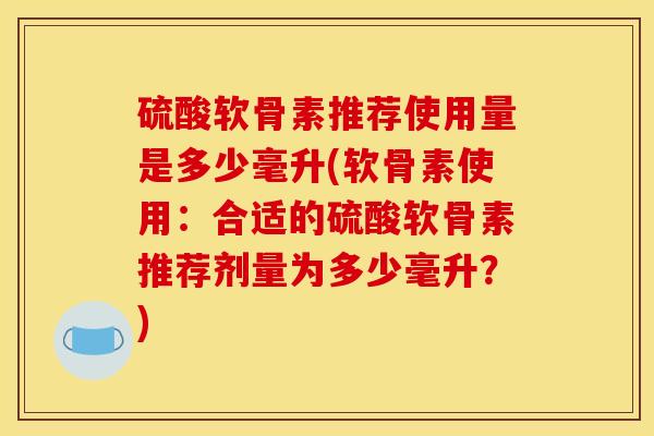 硫酸软骨素推荐使用量是多少毫升(软骨素使用：合适的硫酸软骨素推荐剂量为多少毫升？)