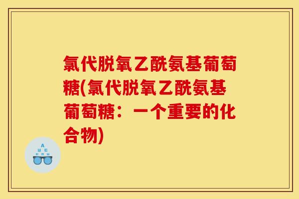氯代脱氧乙酰氨基葡萄糖(氯代脱氧乙酰氨基葡萄糖：一个重要的化合物)