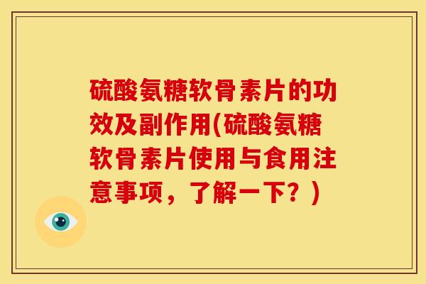 硫酸氨糖软骨素片的功效及副作用(硫酸氨糖软骨素片使用与食用注意事项，了解一下？)
