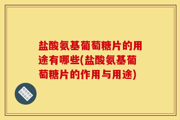 盐酸氨基葡萄糖片的用途有哪些(盐酸氨基葡萄糖片的作用与用途)