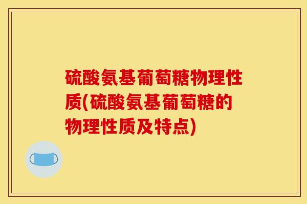 硫酸氨基葡萄糖物理性质(硫酸氨基葡萄糖的物理性质及特点)
